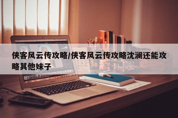 侠客风云传攻略/侠客风云传攻略沈澜还能攻略其他妹子