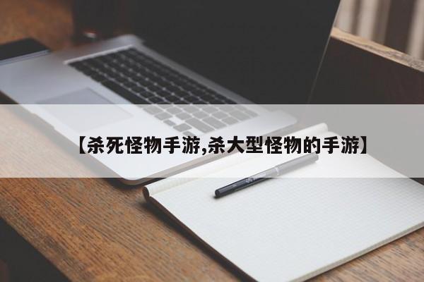【杀死怪物手游,杀大型怪物的手游】