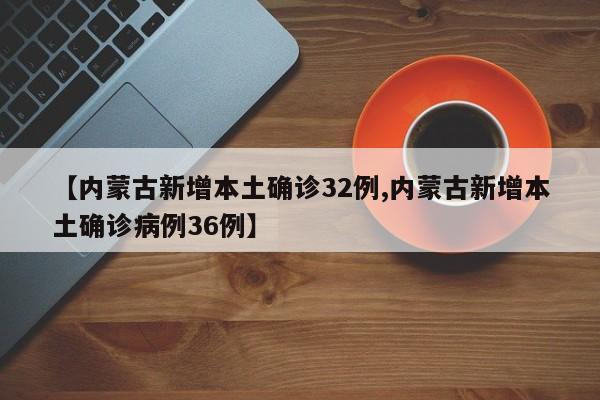 【内蒙古新增本土确诊32例,内蒙古新增本土确诊病例36例】
