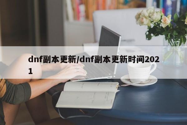 dnf副本更新/dnf副本更新时间2021