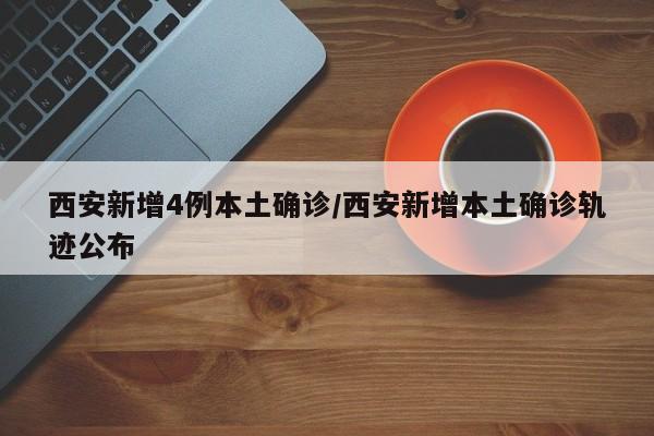 西安新增4例本土确诊/西安新增本土确诊轨迹公布