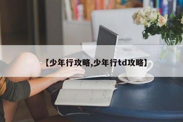 【少年行攻略,少年行td攻略】