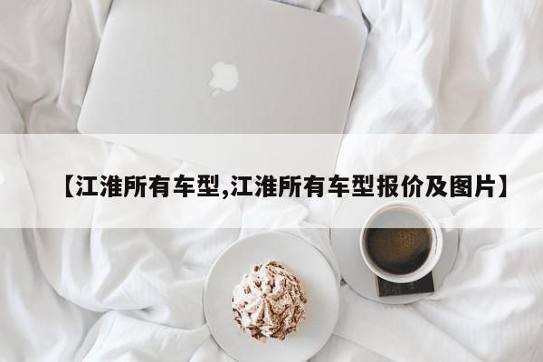 【江淮所有车型,江淮所有车型报价及图片】