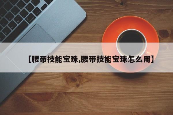【腰带技能宝珠,腰带技能宝珠怎么用】