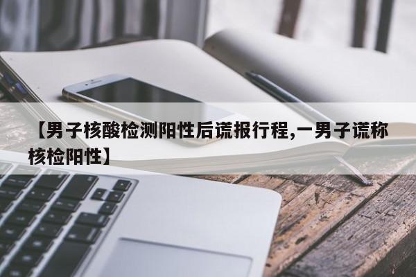 【男子核酸检测阳性后谎报行程,一男子谎称核检阳性】