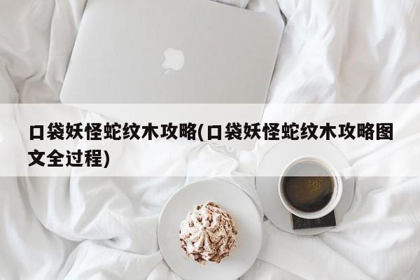 口袋妖怪蛇纹木攻略(口袋妖怪蛇纹木攻略图文全过程)