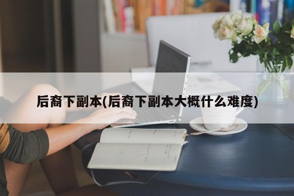 后裔下副本(后裔下副本大概什么难度)
