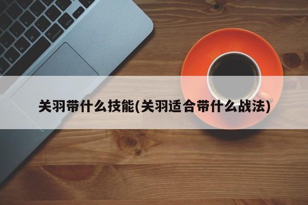 关羽带什么技能(关羽适合带什么战法)