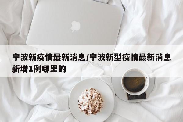 宁波新疫情最新消息/宁波新型疫情最新消息新增1例哪里的