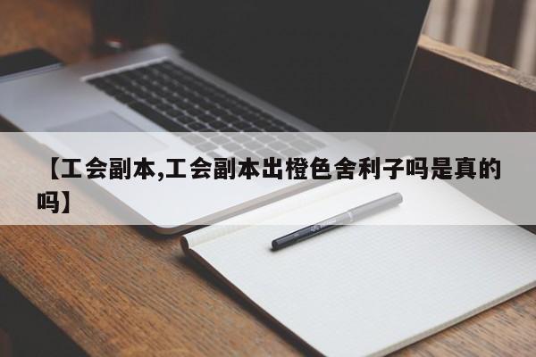 【工会副本,工会副本出橙色舍利子吗是真的吗】